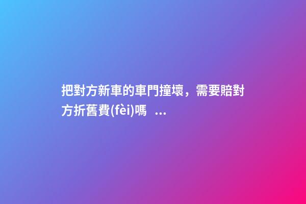 把對方新車的車門撞壞，需要賠對方折舊費(fèi)嗎？